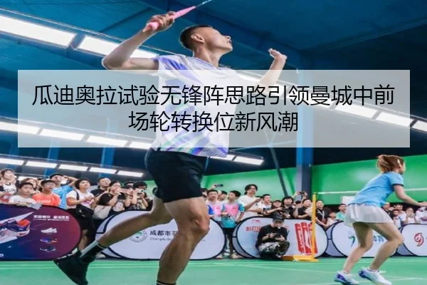 瓜迪奥拉试验无锋阵思路引领曼城中前场轮转换位新风潮