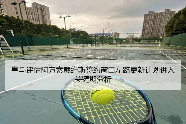 皇马评估阿方索戴维斯签约窗口左路更新计划进入关键期分析